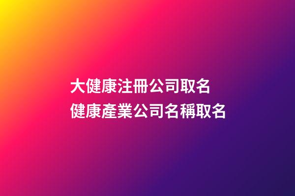 大健康注冊公司取名 健康產業公司名稱取名-第1張-公司起名-玄機派
